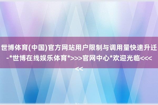 世博体育(中国)官方网站用户限制与调用量快速升迁-*世博在线娱乐体育*>>>官网中心*欢迎光临<<<