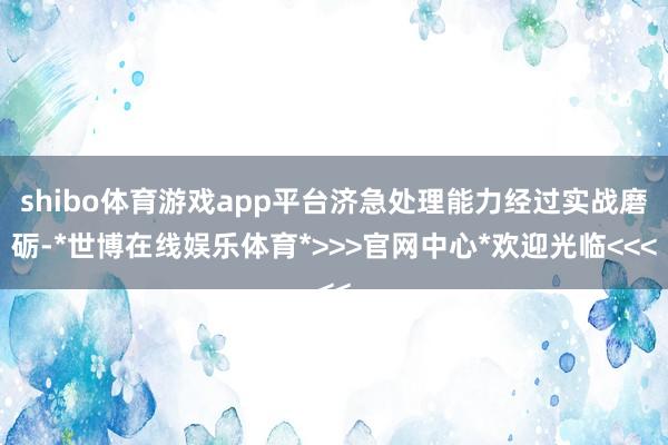 shibo体育游戏app平台济急处理能力经过实战磨砺-*世博在线娱乐体育*>>>官网中心*欢迎光临<<<