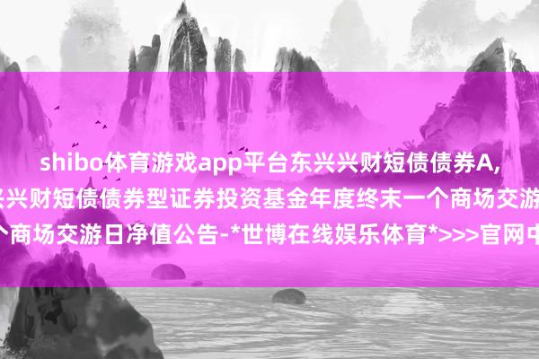 shibo体育游戏app平台东兴兴财短债债券A,东兴兴财短债债券C: 东兴兴财短债债券型证券投资基金年度终末一个商场交游日净值公告-*世博在线娱乐体育*>>>官网中心*欢迎光临<<<