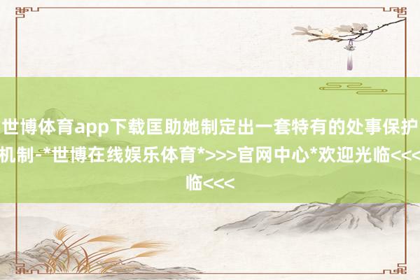 世博体育app下载匡助她制定出一套特有的处事保护机制-*世博在线娱乐体育*>>>官网中心*欢迎光临<<<
