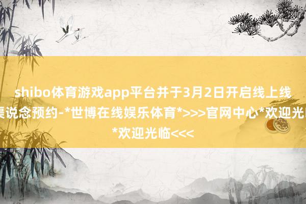 shibo体育游戏app平台并于3月2日开启线上线下全渠说念预约-*世博在线娱乐体育*>>>官网中心*欢迎光临<<<