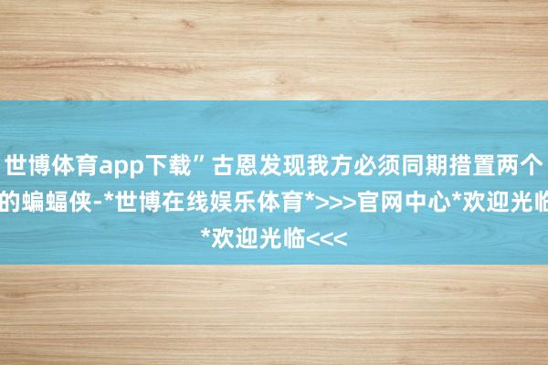 世博体育app下载”古恩发现我方必须同期措置两个版块的蝙蝠侠-*世博在线娱乐体育*>>>官网中心*欢迎光临<<<
