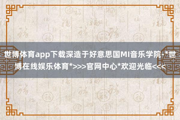 世博体育app下载深造于好意思国MI音乐学院-*世博在线娱乐体育*>>>官网中心*欢迎光临<<<
