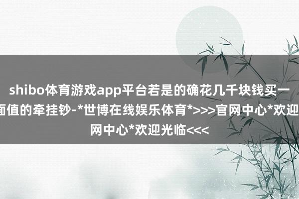 shibo体育游戏app平台若是的确花几千块钱买一张20元面值的牵挂钞-*世博在线娱乐体育*>>>官网中心*欢迎光临<<<