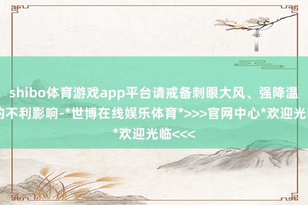 shibo体育游戏app平台请戒备刺眼大风、强降温带来的不利影响-*世博在线娱乐体育*>>>官网中心*欢迎光临<<<