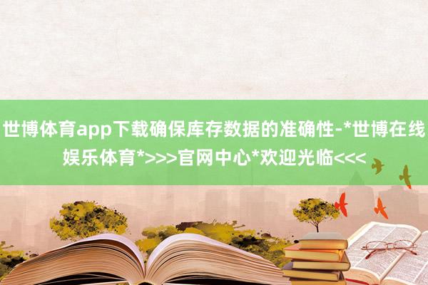 世博体育app下载确保库存数据的准确性-*世博在线娱乐体育*>>>官网中心*欢迎光临<<<