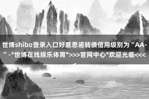 世博shibo登录入口好意思诺转债信用级别为“AA-”-*世博在线娱乐体育*>>>官网中心*欢迎光临<<<