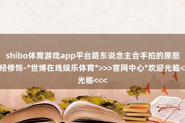 shibo体育游戏app平台路东说念主合手拍的原图未经修饰-*世博在线娱乐体育*>>>官网中心*欢迎光临<<<
