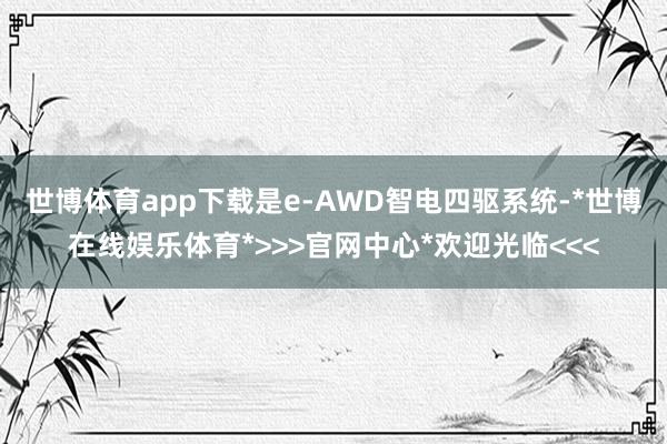 世博体育app下载是e-AWD智电四驱系统-*世博在线娱乐体育*>>>官网中心*欢迎光临<<<