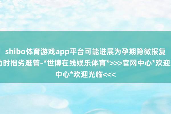 shibo体育游戏app平台可能进展为孕期隐微报复、子女幼时拙劣难管-*世博在线娱乐体育*>>>官网中心*欢迎光临<<<