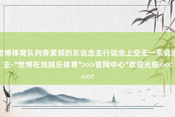 世博体育队列旁紧邻的东说念主行说念上空无一东说念主-*世博在线娱乐体育*>>>官网中心*欢迎光临<<<