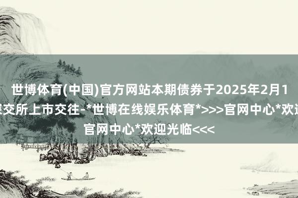 世博体育(中国)官方网站本期债券于2025年2月10日起在深交所上市交往-*世博在线娱乐体育*>>>官网中心*欢迎光临<<<