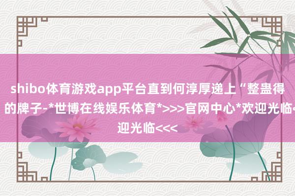 shibo体育游戏app平台直到何淳厚递上“整蛊得胜”的牌子-*世博在线娱乐体育*>>>官网中心*欢迎光临<<<