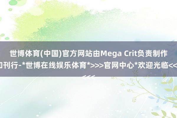 世博体育(中国)官方网站由Mega Crit负责制作和刊行-*世博在线娱乐体育*>>>官网中心*欢迎光临<<<