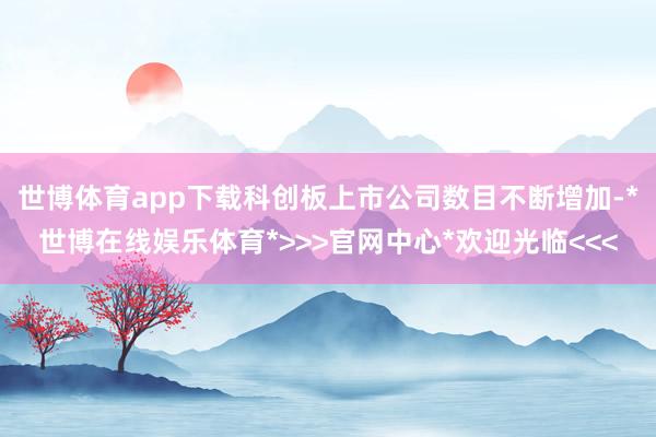 世博体育app下载科创板上市公司数目不断增加-*世博在线娱乐体育*>>>官网中心*欢迎光临<<<
