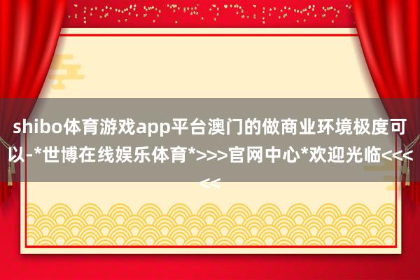 shibo体育游戏app平台澳门的做商业环境极度可以-*世博在线娱乐体育*>>>官网中心*欢迎光临<<<
