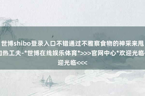 世博shibo登录入口不错通过不雅察食物的神采来甩掉加热工夫-*世博在线娱乐体育*>>>官网中心*欢迎光临<<<
