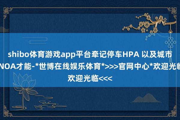shibo体育游戏app平台牵记停车HPA 以及城市通勤NOA才能-*世博在线娱乐体育*>>>官网中心*欢迎光临<<<