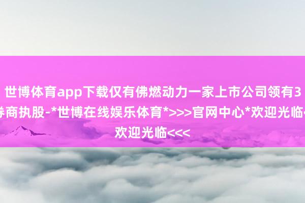 世博体育app下载仅有佛燃动力一家上市公司领有3家券商执股-*世博在线娱乐体育*>>>官网中心*欢迎光临<<<