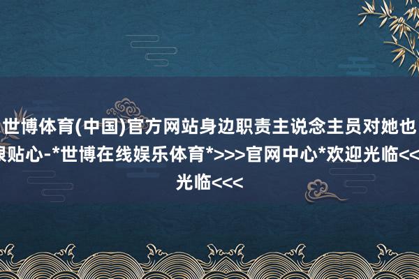 世博体育(中国)官方网站身边职责主说念主员对她也很贴心-*世博在线娱乐体育*>>>官网中心*欢迎光临<<<