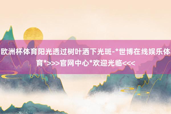 欧洲杯体育阳光透过树叶洒下光斑-*世博在线娱乐体育*>>>官网中心*欢迎光临<<<