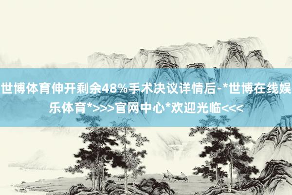 世博体育伸开剩余48%手术决议详情后-*世博在线娱乐体育*>>>官网中心*欢迎光临<<<