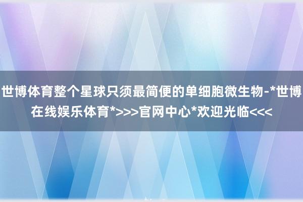 世博体育整个星球只须最简便的单细胞微生物-*世博在线娱乐体育*>>>官网中心*欢迎光临<<<