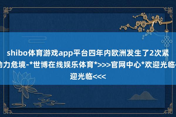 shibo体育游戏app平台四年内欧洲发生了2次紧要动力危境-*世博在线娱乐体育*>>>官网中心*欢迎光临<<<
