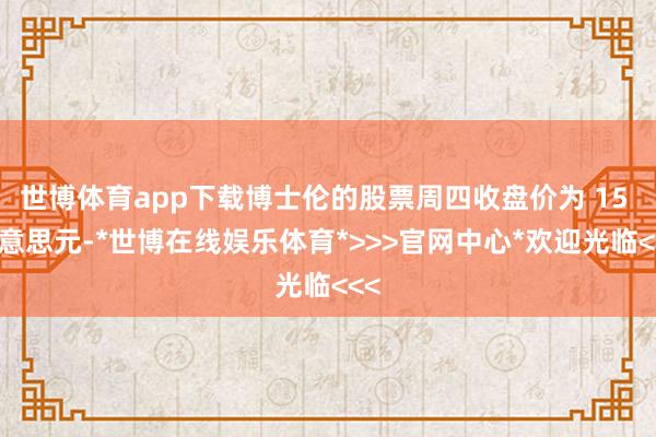 世博体育app下载博士伦的股票周四收盘价为 15 好意思元-*世博在线娱乐体育*>>>官网中心*欢迎光临<<<