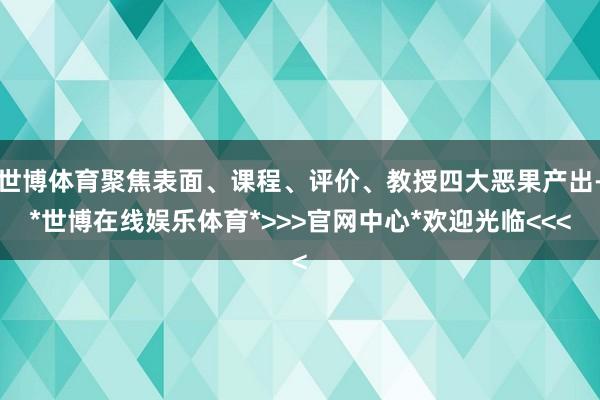 世博体育聚焦表面、课程、评价、教授四大恶果产出-*世博在线娱乐体育*>>>官网中心*欢迎光临<<<