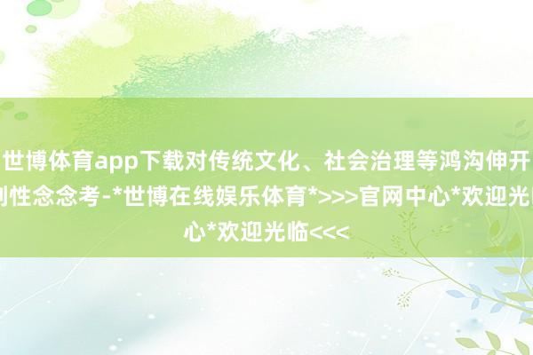 世博体育app下载对传统文化、社会治理等鸿沟伸开了批判性念念考-*世博在线娱乐体育*>>>官网中心*欢迎光临<<<