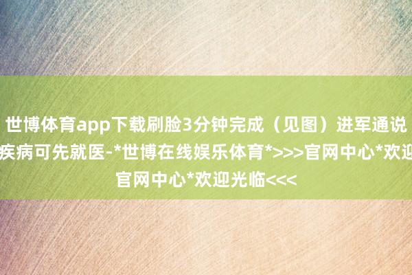 世博体育app下载刷脸3分钟完成（见图）进军通说念：突发疾病可先就医-*世博在线娱乐体育*>>>官网中心*欢迎光临<<<
