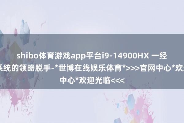 shibo体育游戏app平台i9-14900HX 一经约略保握系统的领略脱手-*世博在线娱乐体育*>>>官网中心*欢迎光临<<<