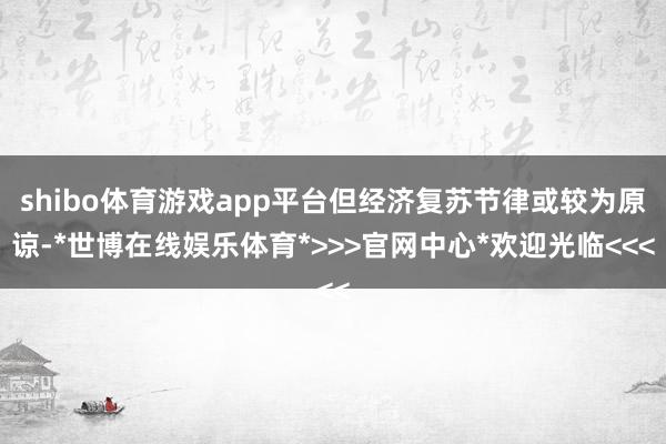 shibo体育游戏app平台但经济复苏节律或较为原谅-*世博在线娱乐体育*>>>官网中心*欢迎光临<<<