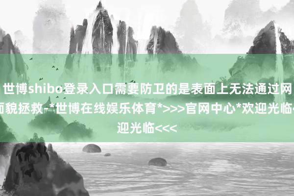 世博shibo登录入口需要防卫的是表面上无法通过网罗面貌拯救-*世博在线娱乐体育*>>>官网中心*欢迎光临<<<