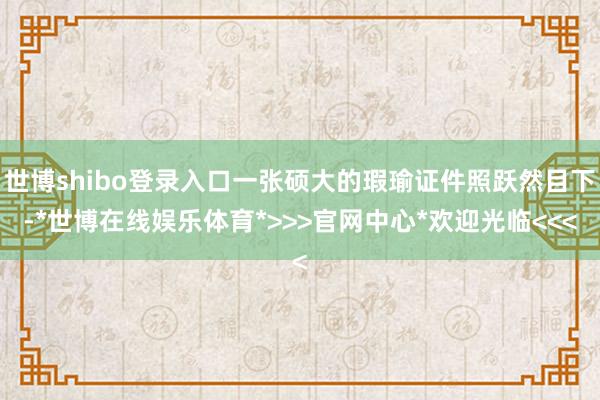 世博shibo登录入口一张硕大的瑕瑜证件照跃然目下-*世博在线娱乐体育*>>>官网中心*欢迎光临<<<