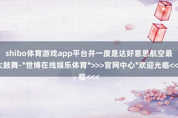 shibo体育游戏app平台并一度是达好意思航空最大鼓舞-*世博在线娱乐体育*>>>官网中心*欢迎光临<<<
