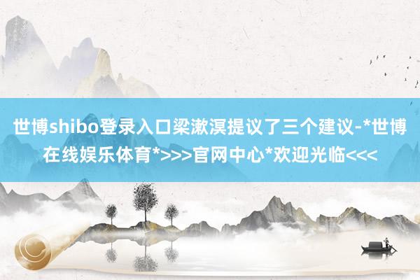 世博shibo登录入口梁漱溟提议了三个建议-*世博在线娱乐体育*>>>官网中心*欢迎光临<<<