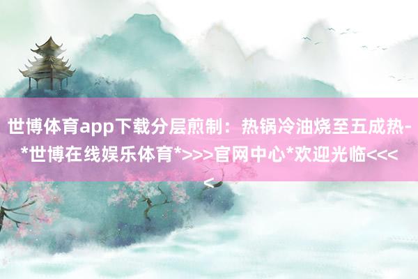世博体育app下载分层煎制：热锅冷油烧至五成热-*世博在线娱乐体育*>>>官网中心*欢迎光临<<<