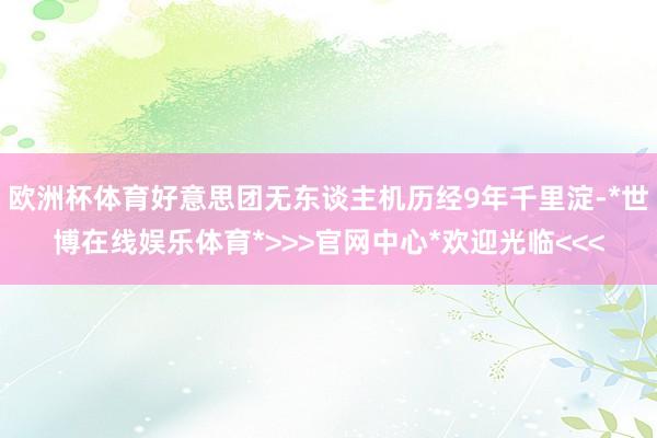 欧洲杯体育好意思团无东谈主机历经9年千里淀-*世博在线娱乐体育*>>>官网中心*欢迎光临<<<