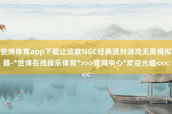 世博体育app下载让这款NGC经典派对游戏无需模拟器-*世博在线娱乐体育*>>>官网中心*欢迎光临<<<