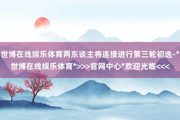 世博在线娱乐体育两东谈主将连接进行第三轮初选-*世博在线娱乐体育*>>>官网中心*欢迎光临<<<