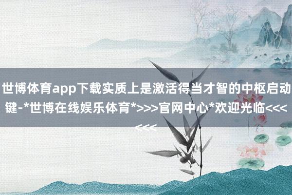 世博体育app下载实质上是激活得当才智的中枢启动键-*世博在线娱乐体育*>>>官网中心*欢迎光临<<<