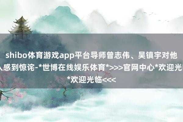 shibo体育游戏app平台导师曾志伟、吴镇宇对他的进入感到惊诧-*世博在线娱乐体育*>>>官网中心*欢迎光临<<<