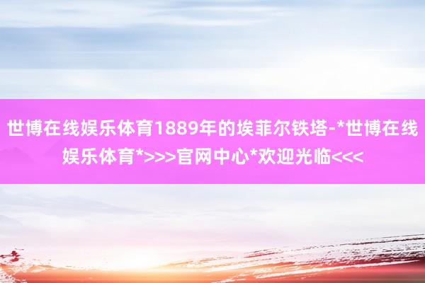 世博在线娱乐体育1889年的埃菲尔铁塔-*世博在线娱乐体育*>>>官网中心*欢迎光临<<<
