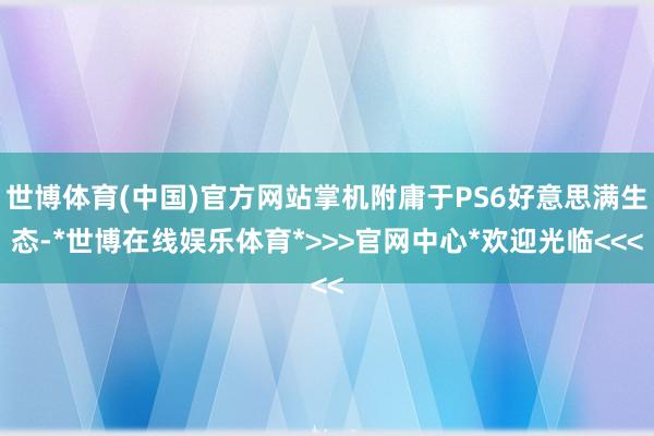 世博体育(中国)官方网站掌机附庸于PS6好意思满生态-*世博在线娱乐体育*>>>官网中心*欢迎光临<<<