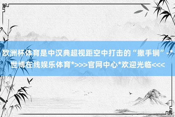 欧洲杯体育是中汉典超视距空中打击的“撒手锏”-*世博在线娱乐体育*>>>官网中心*欢迎光临<<<