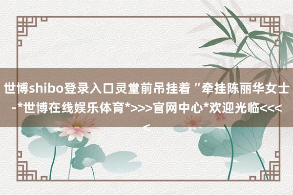世博shibo登录入口灵堂前吊挂着“牵挂陈丽华女士-*世博在线娱乐体育*>>>官网中心*欢迎光临<<<