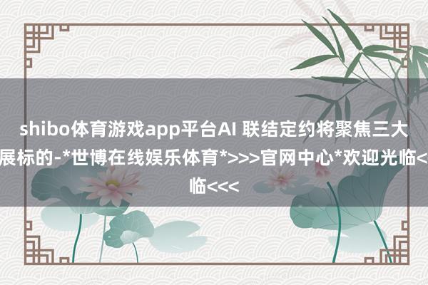 shibo体育游戏app平台AI 联结定约将聚焦三大发展标的-*世博在线娱乐体育*>>>官网中心*欢迎光临<<<