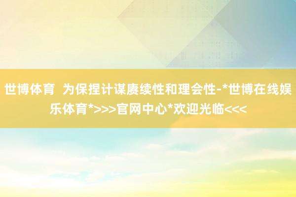 世博体育  为保捏计谋赓续性和理会性-*世博在线娱乐体育*>>>官网中心*欢迎光临<<<